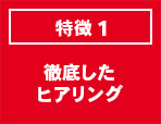 特徴1 徹底したヒアリング