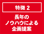 特徴2 長年のノウハウによる企画提案