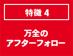 特徴4 万全のアフターフォロー